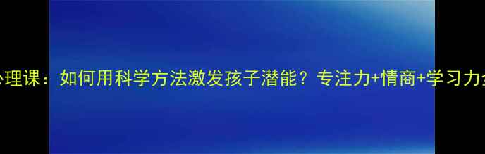 图片 🌟小学生兴趣心理课：如何用科学方法激发孩子潜能？专注力+情商+学习力全面培养指南🌟