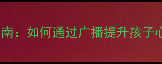 图片 🌟小学生心理健康广播节目指南：如何通过广播提升孩子心理韧性（附完整执行方案）1