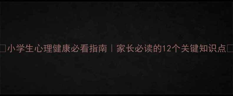 图片 🌟小学生心理健康必看指南｜家长必读的12个关键知识点🌟