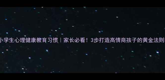 图片 🌟小学生心理健康教育习惯｜家长必看！3步打造高情商孩子的黄金法则🌟1