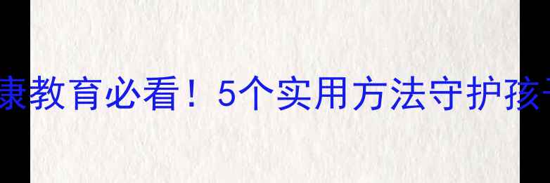 图片 🌟小学生心理健康教育必看！5个实用方法守护孩子的快乐成长🌟1
