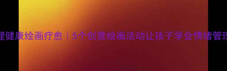 图片 🌟小学生心理健康绘画疗愈｜5个创意绘画活动让孩子学会情绪管理｜家长必看