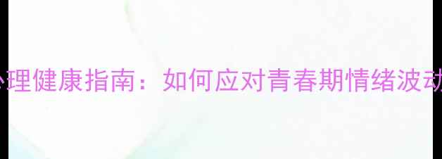图片 🌟小学高年级心理健康指南：如何应对青春期情绪波动？家长必读！1