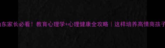 图片 🌟山东家长必看！教育心理学+心理健康全攻略｜这样培养高情商孩子✨1