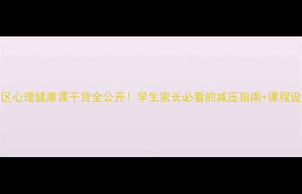 图片 🌟崇川区心理健康课干货全公开！学生家长必看的减压指南+课程设计攻略