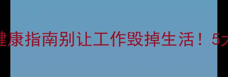 图片 🌟工作狂男人心理健康指南别让工作毁掉生活！5大特征+3招自救法🔥