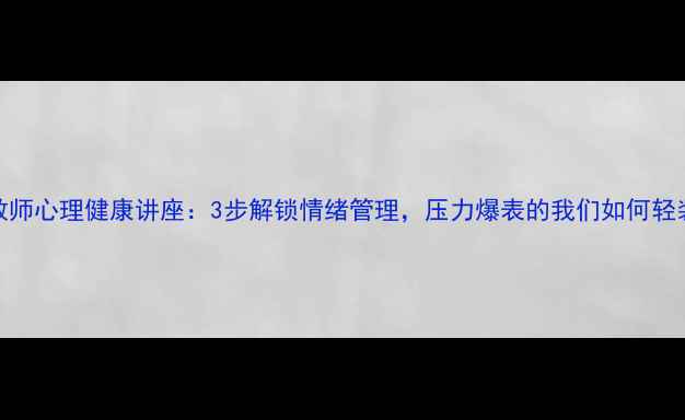 图片 🌟幼儿园教师心理健康讲座：3步解锁情绪管理，压力爆表的我们如何轻装前行？🌟