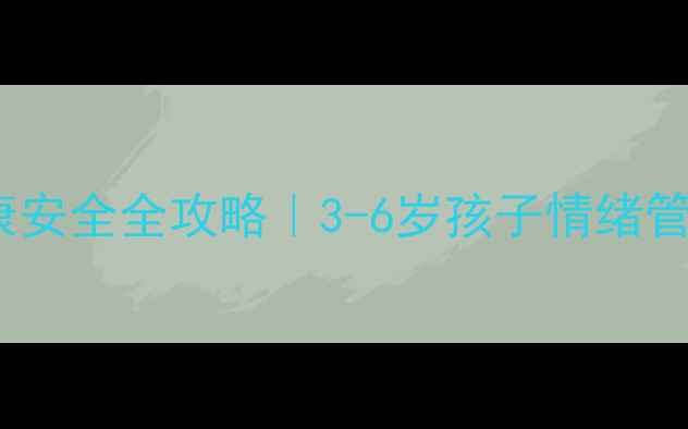 图片 🌟幼儿大班心理健康安全全攻略｜3-6岁孩子情绪管理+安全防护指南🌟