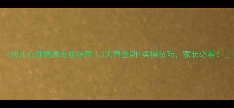 图片 🌟幼儿心理健康专业指南｜3大黄金期+实操技巧，家长必看！🌟