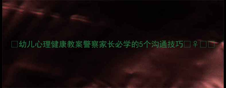 图片 🌟幼儿心理健康教案警察家长必学的5个沟通技巧👮♀️👶