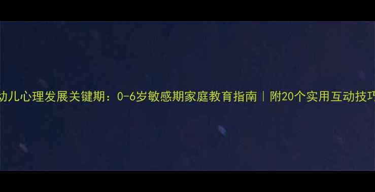 图片 🌟幼儿心理发展关键期：0-6岁敏感期家庭教育指南｜附20个实用互动技巧🌟