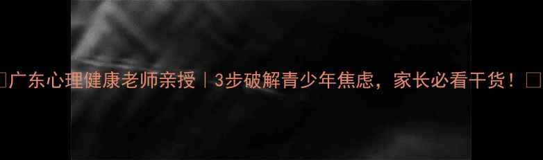 图片 🌟广东心理健康老师亲授｜3步破解青少年焦虑，家长必看干货！💡1