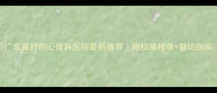 图片 🌟广东最好的心理科医院最新推荐｜附权威榜单+避坑指南💡