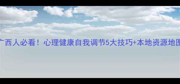 图片 🌟广西人必看！心理健康自我调节5大技巧+本地资源地图🌟