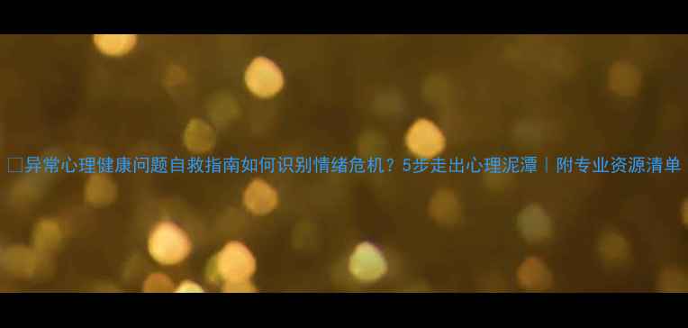 图片 🌟异常心理健康问题自救指南如何识别情绪危机？5步走出心理泥潭｜附专业资源清单