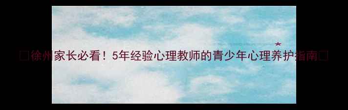 图片 🌟徐州家长必看！5年经验心理教师的青少年心理养护指南🌟