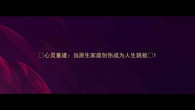 图片 🌟心灵重建：当原生家庭创伤成为人生跳板💡1