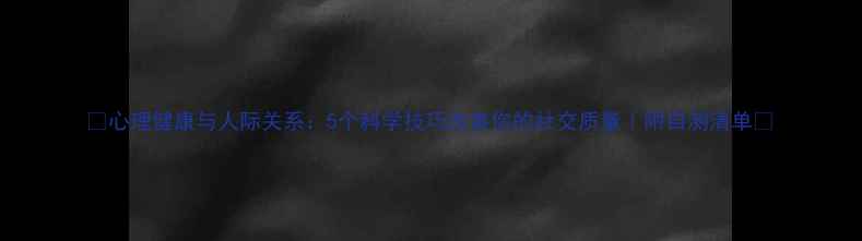 图片 🌟心理健康与人际关系：5个科学技巧改善你的社交质量｜附自测清单🌟