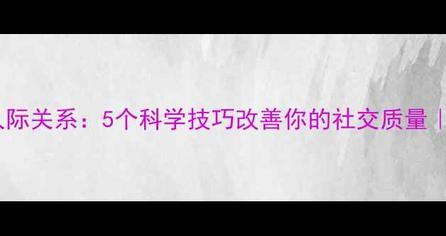 图片 🌟心理健康与人际关系：5个科学技巧改善你的社交质量｜附自测清单🌟1