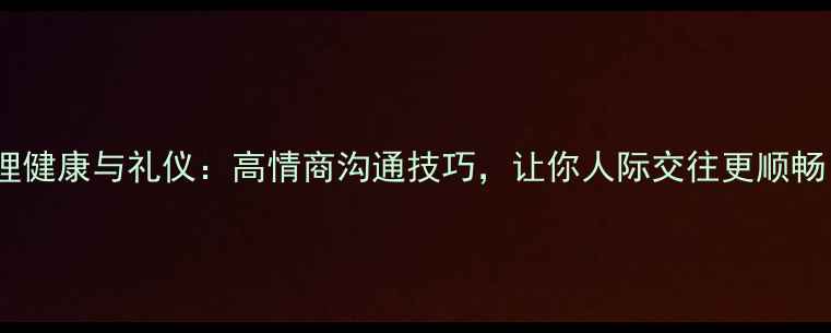 图片 🌟心理健康与礼仪：高情商沟通技巧，让你人际交往更顺畅！💡1