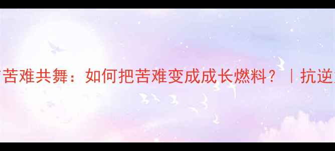 图片 🌟心理健康与苦难共舞：如何把苦难变成成长燃料？｜抗逆力提升指南🌟