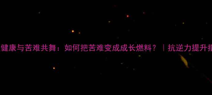图片 🌟心理健康与苦难共舞：如何把苦难变成成长燃料？｜抗逆力提升指南🌟1