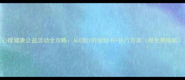 图片 🌟心理健康公益活动全攻略：从0到1的规划书+执行方案（附免费模板）🌟