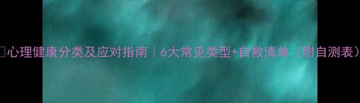 图片 🌟心理健康分类及应对指南｜6大常见类型+自救清单（附自测表）