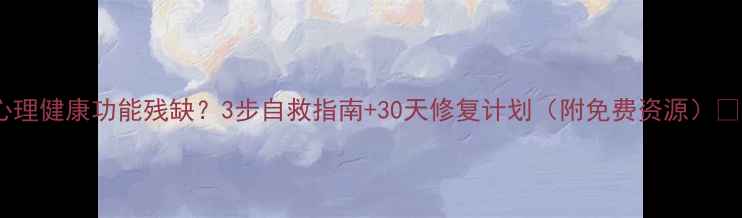 图片 🌟心理健康功能残缺？3步自救指南+30天修复计划（附免费资源）🧠💡1