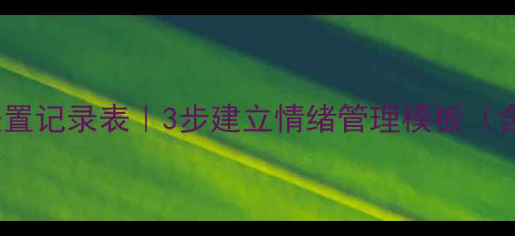 图片 🌟心理健康处置记录表｜3步建立情绪管理模板（含免费表格）1