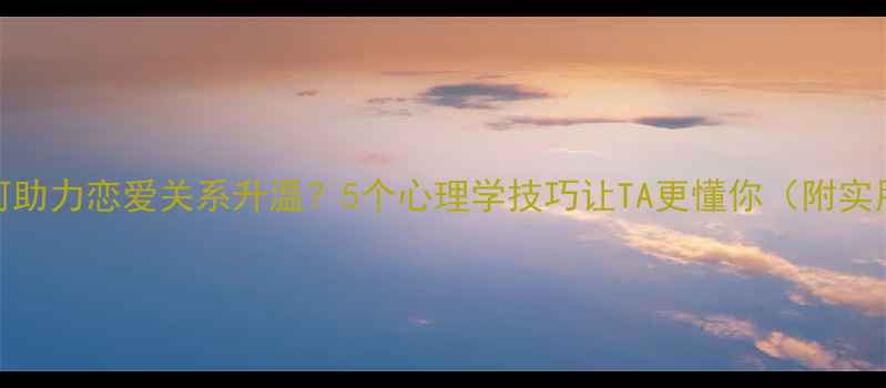 图片 🌟心理健康如何助力恋爱关系升温？5个心理学技巧让TA更懂你（附实用沟通话术）🌟