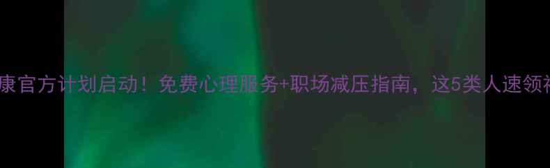 图片 🌟心理健康官方计划启动！免费心理服务+职场减压指南，这5类人速领福利→🌟1