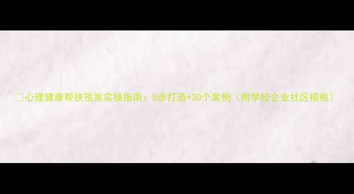 图片 🌟心理健康帮扶预案实操指南：5步打造+30个案例（附学校企业社区模板）