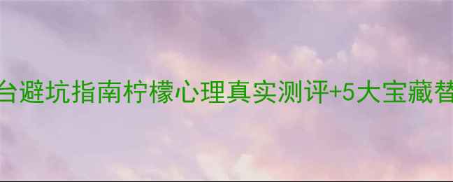 图片 🌟心理健康平台避坑指南柠檬心理真实测评+5大宝藏替代推荐清单🌱