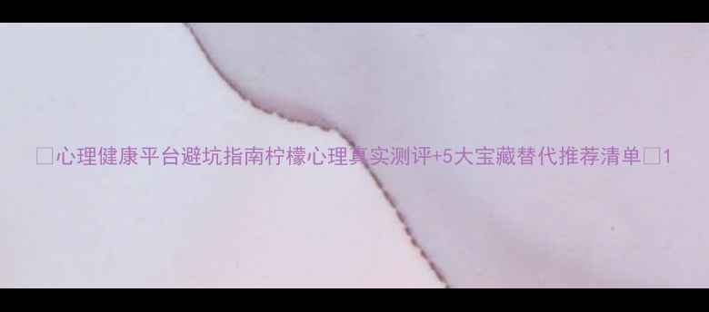 图片 🌟心理健康平台避坑指南柠檬心理真实测评+5大宝藏替代推荐清单🌱1