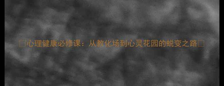 图片 🌟心理健康必修课：从教化场到心灵花园的蜕变之路🌟