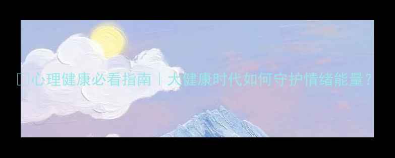 图片 🌟心理健康必看指南｜大健康时代如何守护情绪能量？