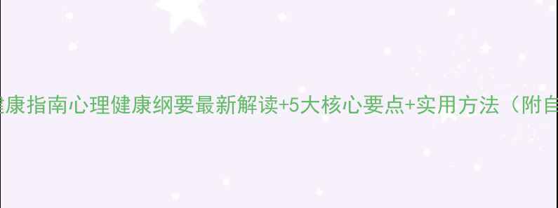 图片 🌟心理健康指南心理健康纲要最新解读+5大核心要点+实用方法（附自测表）1