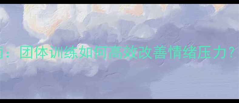 图片 🌟心理健康提升指南：团体训练如何高效改善情绪压力？附10个实用技巧🌟1
