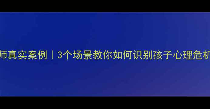 图片 🌟心理健康教师真实案例｜3个场景教你如何识别孩子心理危机（家长必看）