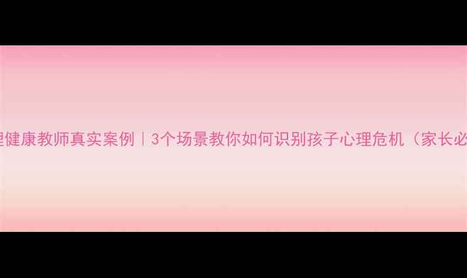 图片 🌟心理健康教师真实案例｜3个场景教你如何识别孩子心理危机（家长必看）1