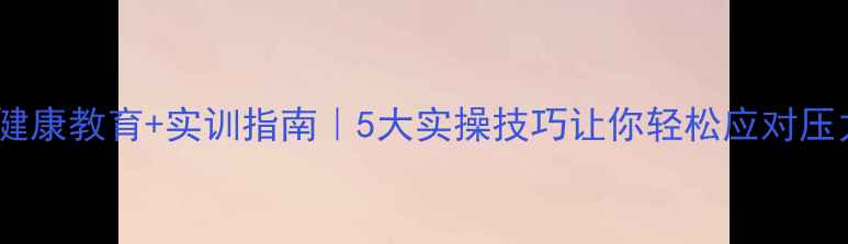 图片 🌟心理健康教育+实训指南｜5大实操技巧让你轻松应对压力焦虑1