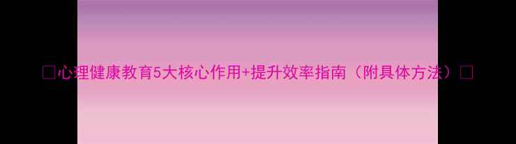 图片 🌟心理健康教育5大核心作用+提升效率指南（附具体方法）🌟