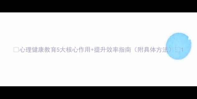 图片 🌟心理健康教育5大核心作用+提升效率指南（附具体方法）🌟1