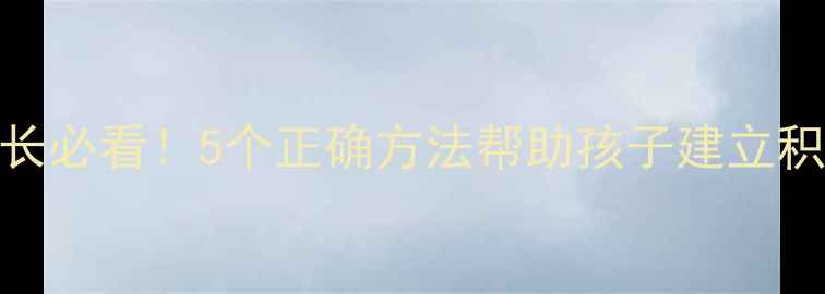 图片 🌟心理健康教育学生家长必看！5个正确方法帮助孩子建立积极心态，附实操指南🌟