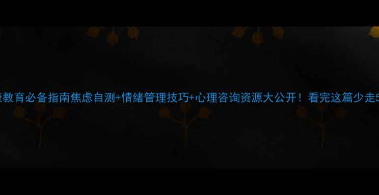 图片 🌟心理健康教育必备指南焦虑自测+情绪管理技巧+心理咨询资源大公开！看完这篇少走5年弯路💡1