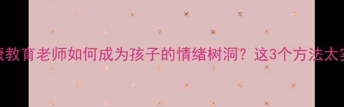 图片 🌟心理健康教育老师如何成为孩子的情绪树洞？这3个方法太实用了！🌟