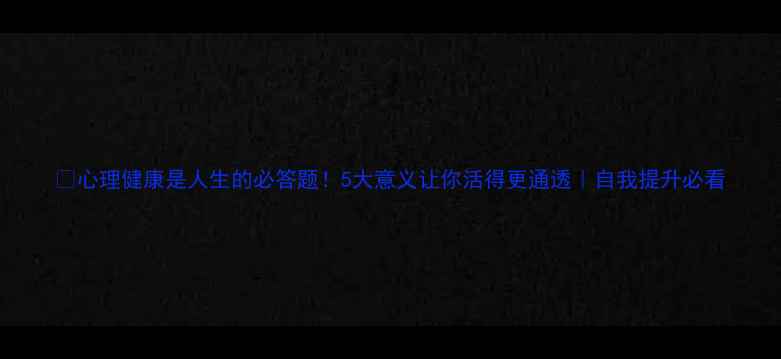 图片 🌟心理健康是人生的必答题！5大意义让你活得更通透｜自我提升必看