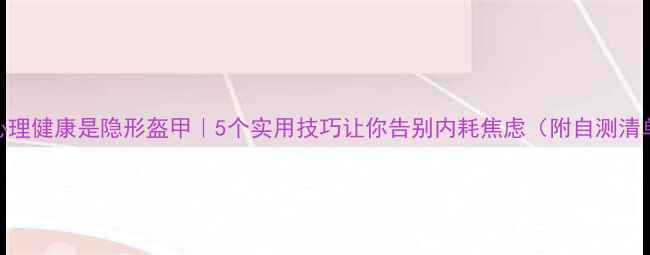 图片 🌟心理健康是隐形盔甲｜5个实用技巧让你告别内耗焦虑（附自测清单）