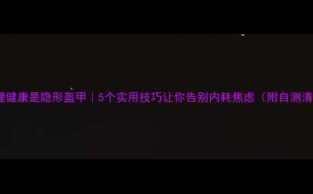 图片 🌟心理健康是隐形盔甲｜5个实用技巧让你告别内耗焦虑（附自测清单）1